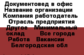 Документовед в офис › Название организации ­ Компания-работодатель › Отрасль предприятия ­ Другое › Минимальный оклад ­ 1 - Все города Работа » Вакансии   . Белгородская обл.